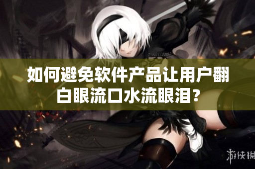 如何避免软件产品让用户翻白眼流口水流眼泪？