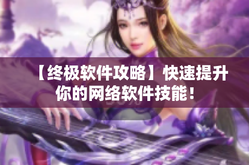 【终极软件攻略】快速提升你的网络软件技能！