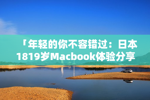 「年轻的你不容错过：日本1819岁Macbook体验分享」