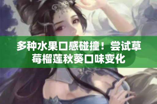 多种水果口感碰撞！尝试草莓榴莲秋葵口味变化