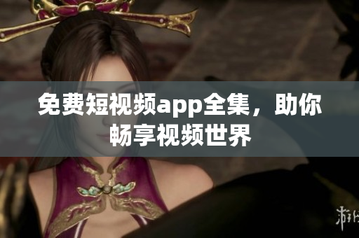 免费短视频app全集，助你畅享视频世界
