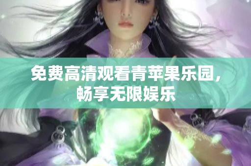 免费高清观看青苹果乐园，畅享无限娱乐