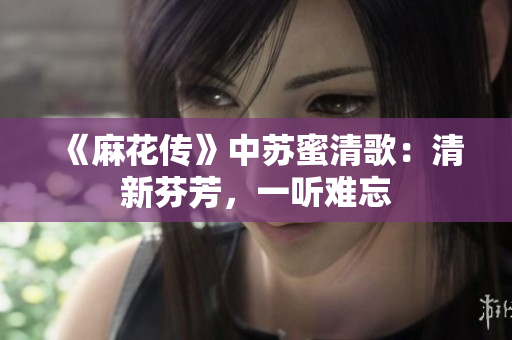 《麻花传》中苏蜜清歌：清新芬芳，一听难忘
