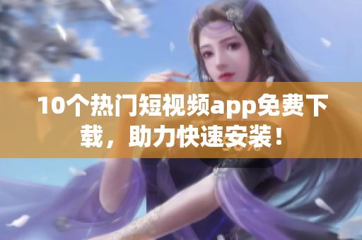 10个热门短视频app免费下载，助力快速安装！