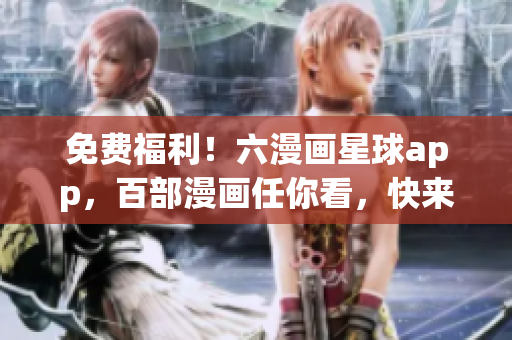 免费福利！六漫画星球app，百部漫画任你看，快来下载享受吧！