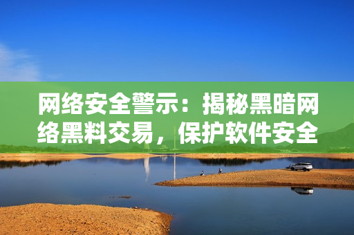 网络安全警示：揭秘黑暗网络黑料交易，保护软件安全！