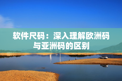 软件尺码：深入理解欧洲码与亚洲码的区别