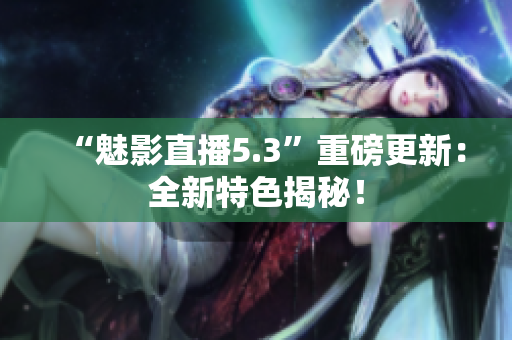 “魅影直播5.3”重磅更新：全新特色揭秘！
