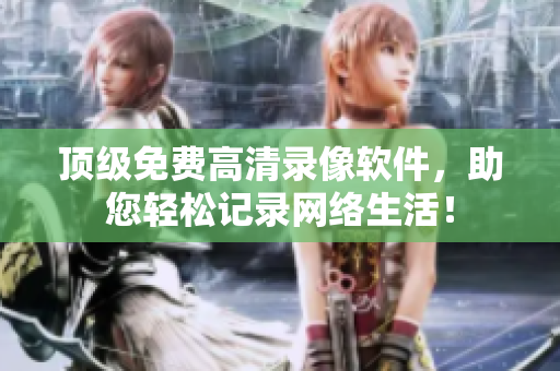 顶级免费高清录像软件，助您轻松记录网络生活！