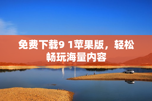免费下载9 1苹果版，轻松畅玩海量内容