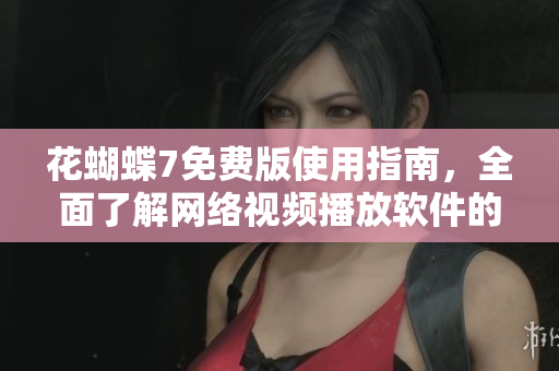 花蝴蝶7免费版使用指南，全面了解网络视频播放软件的功能与特点
