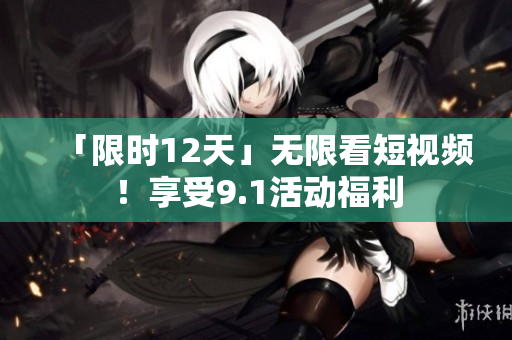 「限时12天」无限看短视频！享受9.1活动福利