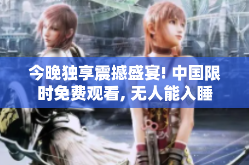 今晚独享震撼盛宴! 中国限时免费观看, 无人能入睡