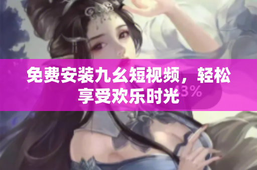 免费安装九幺短视频，轻松享受欢乐时光