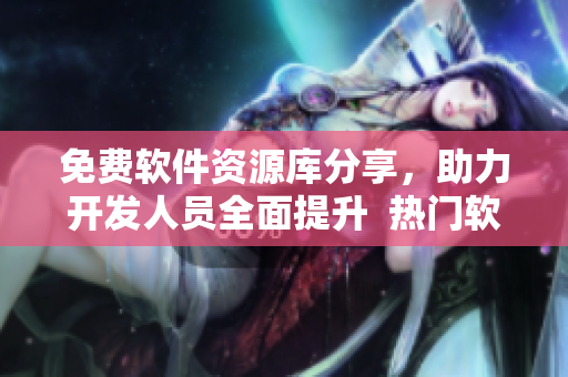 免费软件资源库分享，助力开发人员全面提升  热门软件一网打尽