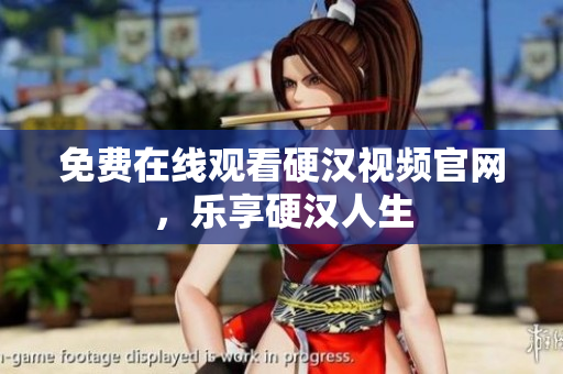 免费在线观看硬汉视频官网，乐享硬汉人生
