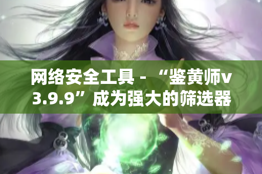 网络安全工具 - “鉴黄师v3.9.9”成为强大的筛选器