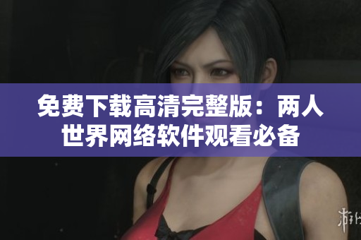免费下载高清完整版：两人世界网络软件观看必备