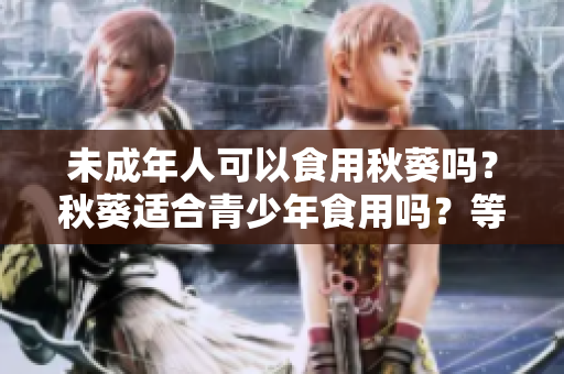 未成年人可以食用秋葵吗？秋葵适合青少年食用吗？等等。