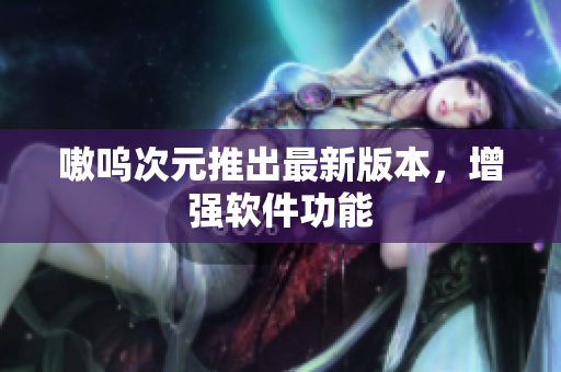 嗷呜次元推出最新版本，增强软件功能