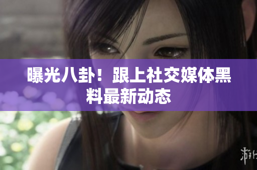 曝光八卦！跟上社交媒体黑料最新动态