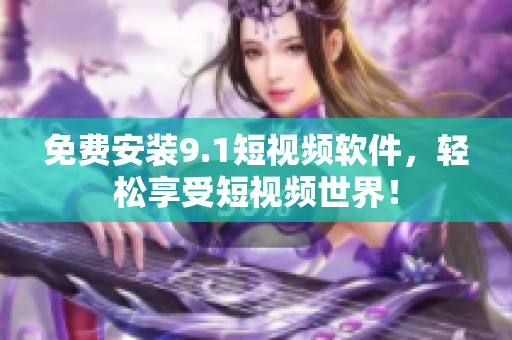 免费安装9.1短视频软件，轻松享受短视频世界！