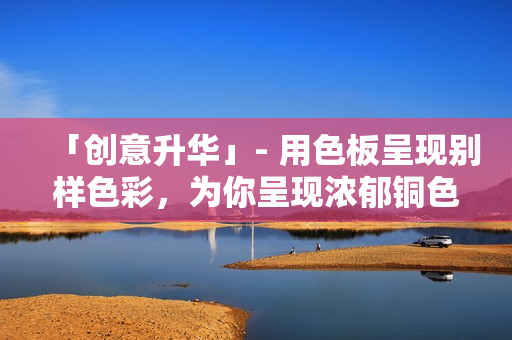 「创意升华」- 用色板呈现别样色彩，为你呈现浓郁铜色主题。