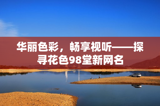 华丽色彩，畅享视听——探寻花色98堂新网名