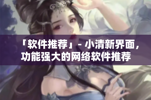 「软件推荐」- 小清新界面，功能强大的网络软件推荐