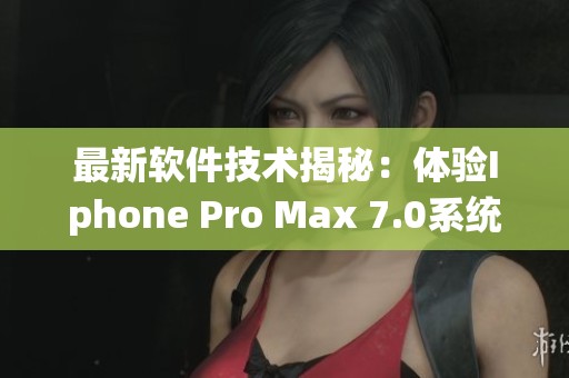 最新软件技术揭秘：体验Iphone Pro Max 7.0系统