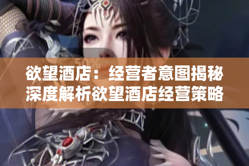 欲望酒店：经营者意图揭秘深度解析欲望酒店经营策略