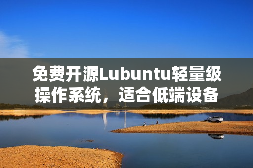 免费开源Lubuntu轻量级操作系统，适合低端设备