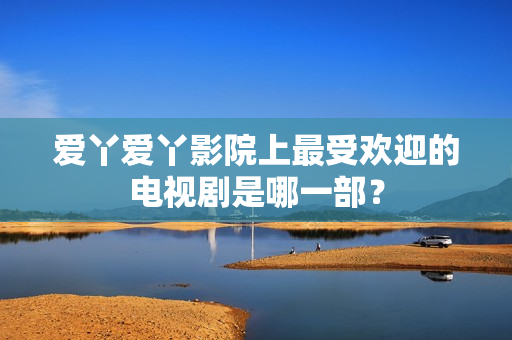 爱丫爱丫影院上最受欢迎的电视剧是哪一部？