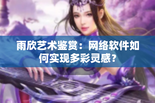 雨欣艺术鉴赏：网络软件如何实现多彩灵感？