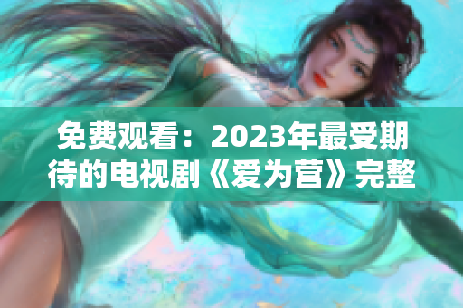 免费观看：2023年最受期待的电视剧《爱为营》完整版