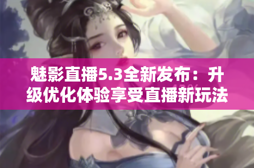 魅影直播5.3全新发布：升级优化体验享受直播新玩法