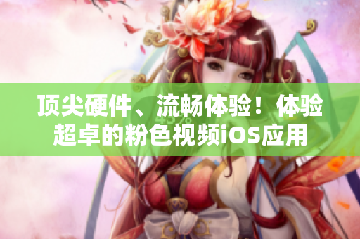 顶尖硬件、流畅体验！体验超卓的粉色视频iOS应用