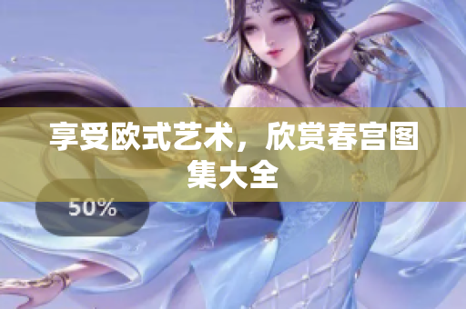 享受欧式艺术，欣赏春宫图集大全