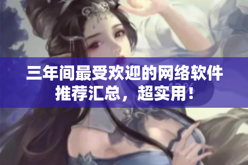 三年间最受欢迎的网络软件推荐汇总，超实用！