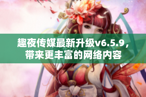 趣夜传媒最新升级v6.5.9，带来更丰富的网络内容