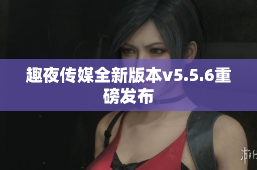 趣夜传媒全新版本v5.5.6重磅发布