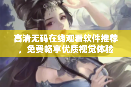 高清无码在线观看软件推荐，免费畅享优质视觉体验