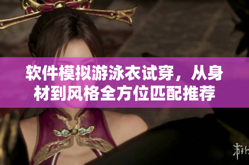软件模拟游泳衣试穿，从身材到风格全方位匹配推荐