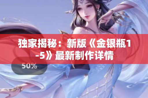 独家揭秘：新版《金银瓶1-5》最新制作详情