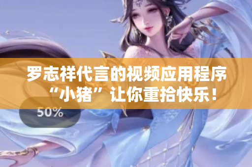 罗志祥代言的视频应用程序“小猪”让你重拾快乐！