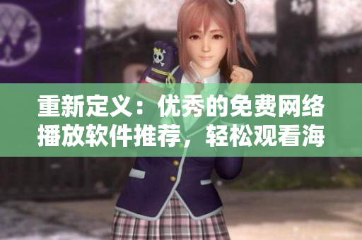 重新定义：优秀的免费网络播放软件推荐，轻松观看海量影视资源