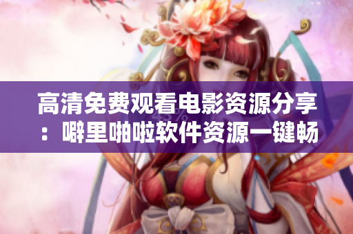 高清免费观看电影资源分享：噼里啪啦软件资源一键畅享