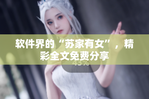 软件界的“苏家有女”，精彩全文免费分享