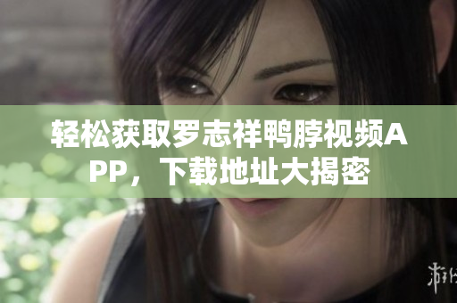 轻松获取罗志祥鸭脖视频APP，下载地址大揭密