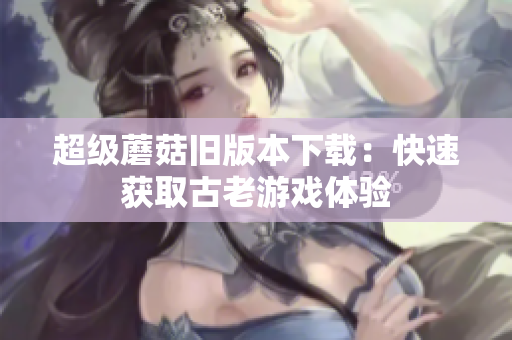 超级蘑菇旧版本下载：快速获取古老游戏体验